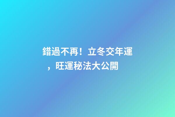 錯過不再！立冬交年運，旺運秘法大公開